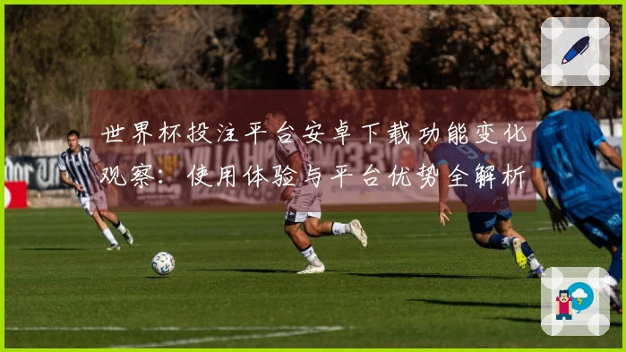 世界杯投注平台安卓下载功能变化观察：使用体验与平台优势全解析