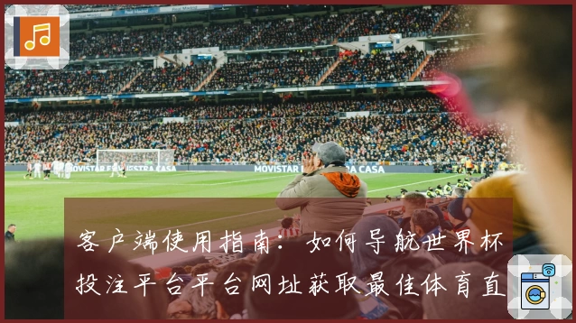 客户端使用指南：如何导航世界杯投注平台平台网址获取最佳体育直播体验
