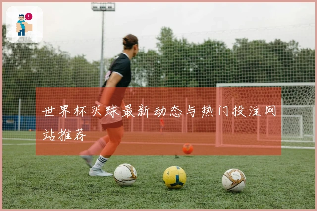 世界杯买球最新动态与热门投注网站推荐