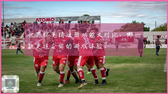 世界杯竞猜注册功能大对比，哪一款更适合你的游戏体验？