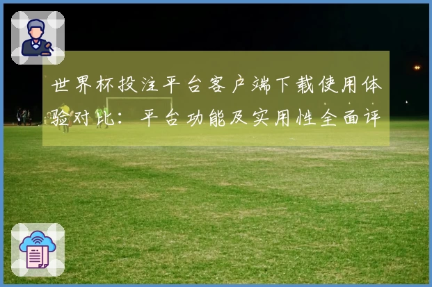 世界杯投注平台客户端下载使用体验对比:平台功能及实用性全面评测