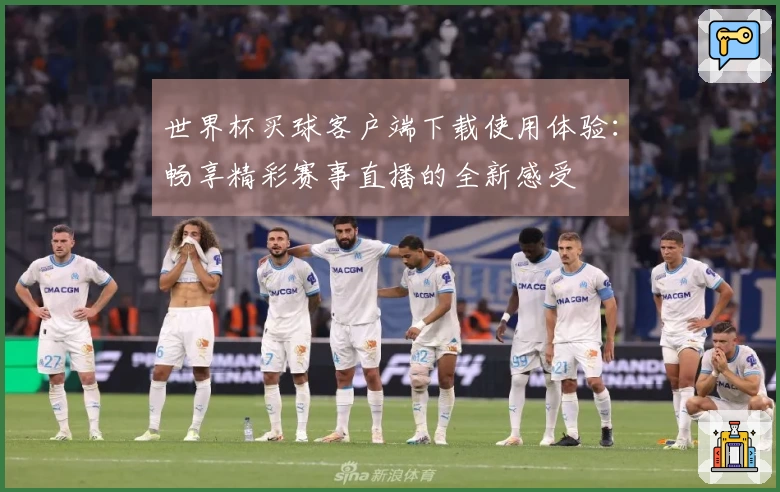 世界杯买球客户端下载使用体验：畅享精彩赛事直播的全新感受