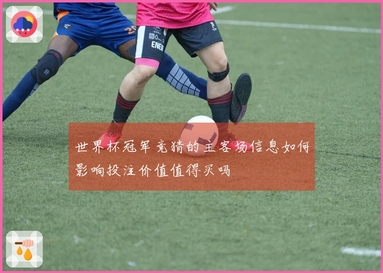 世界杯冠军竞猜的主客场信息如何影响投注价值值得买吗