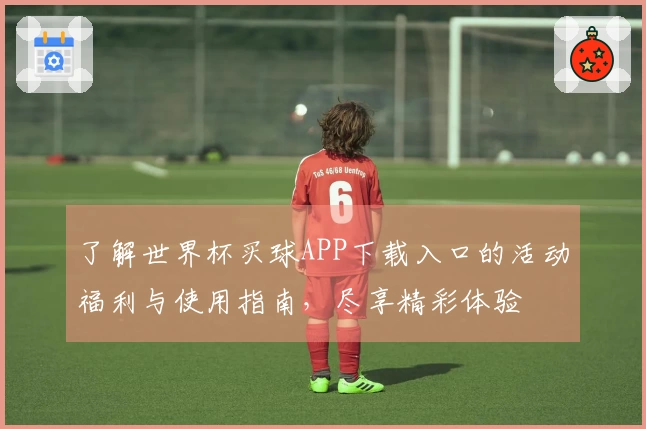 了解世界杯买球APP下载入口的活动福利与使用指南,尽享精彩体验