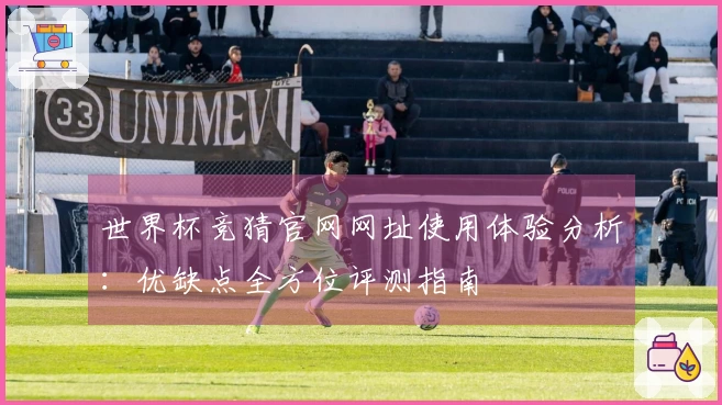 世界杯竞猜官网网址使用体验分析：优缺点全方位评测指南