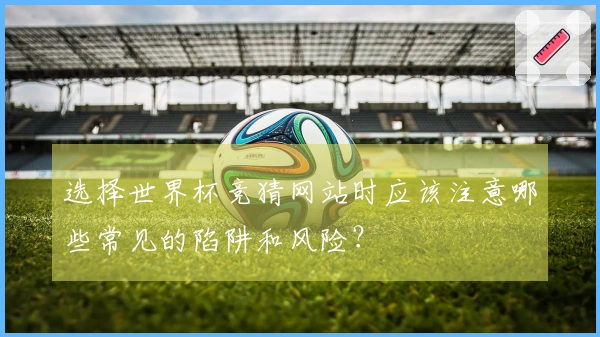选择世界杯竞猜网站时应该注意哪些常见的陷阱和风险？
