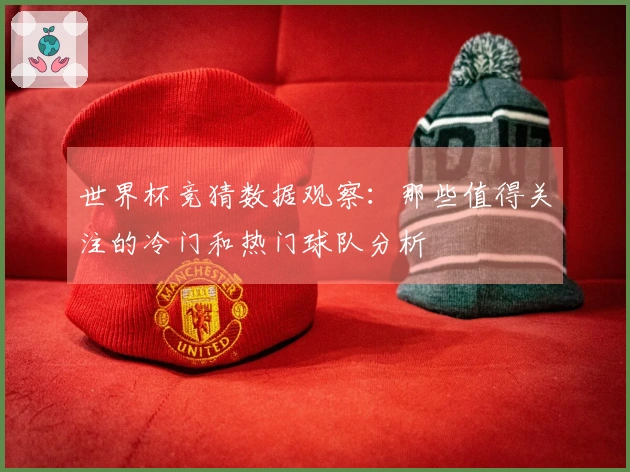 世界杯竞猜数据观察：那些值得关注的冷门和热门球队分析