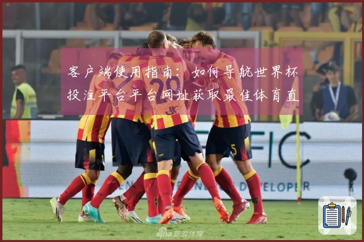 客户端使用指南：如何导航世界杯投注平台平台网址获取最佳体育直播体验