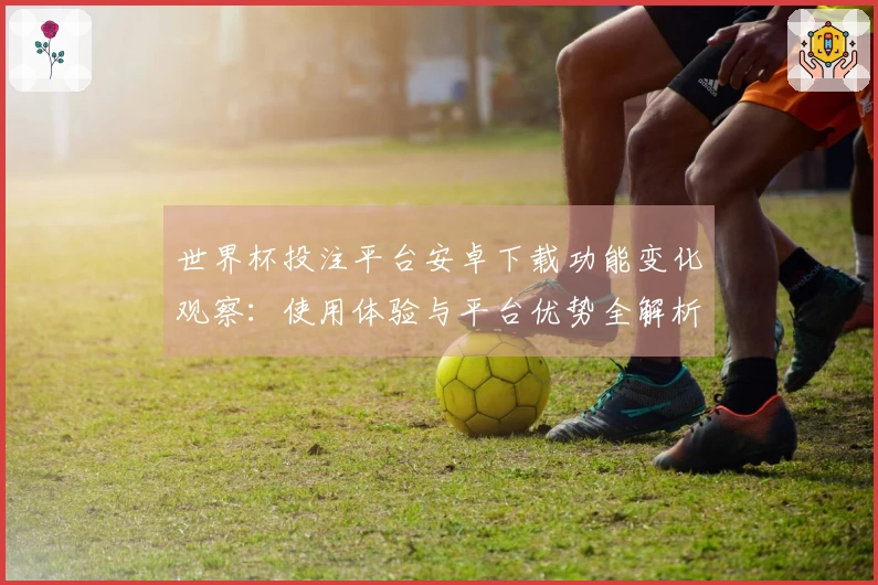 世界杯投注平台安卓下载功能变化观察：使用体验与平台优势全解析