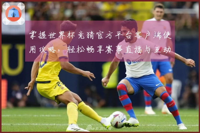 掌握世界杯竞猜官方平台客户端使用攻略，轻松畅享赛事直播与互动体验