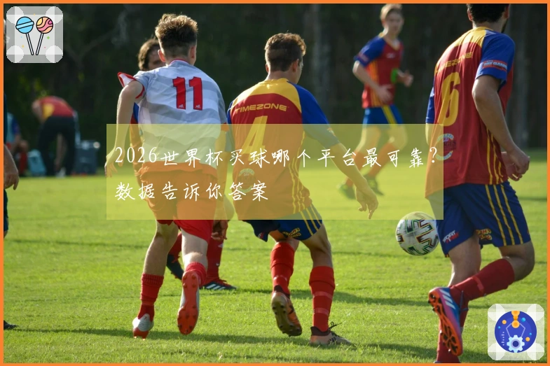 2026世界杯买球哪个平台最可靠?数据告诉你答案