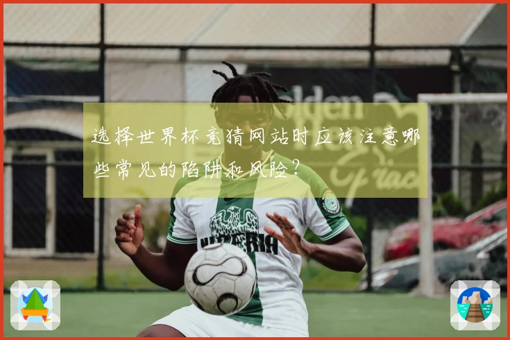 选择世界杯竞猜网站时应该注意哪些常见的陷阱和风险？