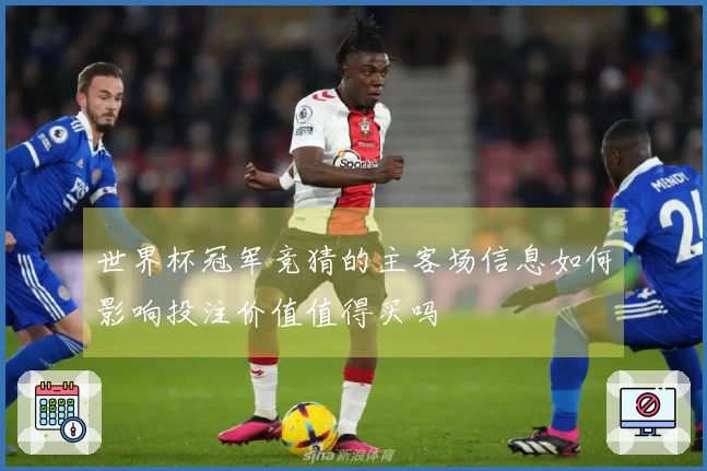 世界杯冠军竞猜的主客场信息如何影响投注价值值得买吗