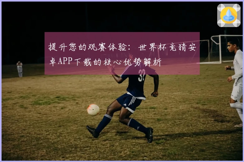提升您的观赛体验：世界杯竞猜安卓APP下载的核心优势解析