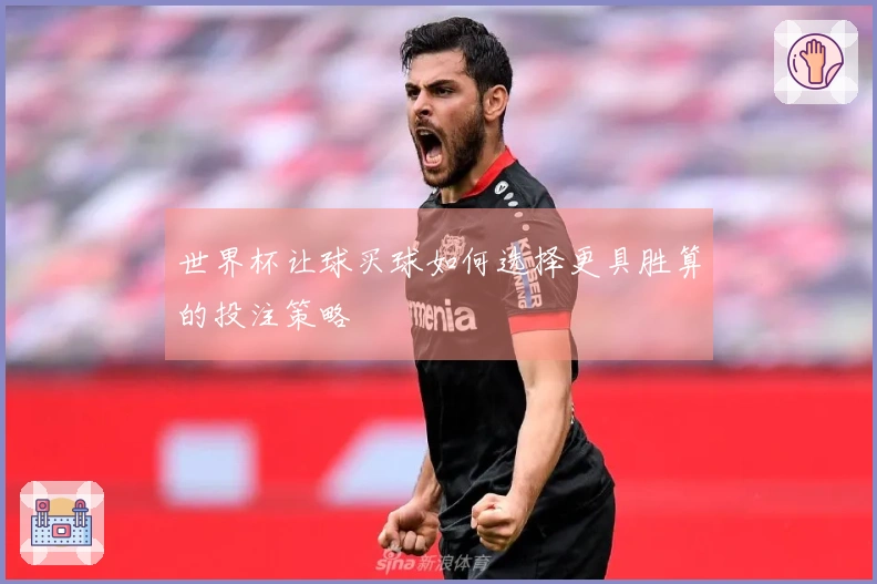 世界杯让球买球如何选择更具胜算的投注策略