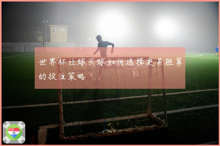 世界杯让球买球如何选择更具胜算的投注策略